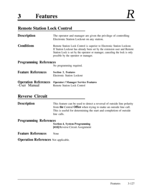 Page 187FeaturesR
Remote Station Lock Control
DescriptionThe operator and manager are given the privilege of controlling
Electronic Station Lockout on any station.
ConditionsRemote Station Lock Control is superior to Electronic Station Lockout.
If Station Lockout has already been set by the extension user and Remote
Station Lock is set by the operator or manager, canceling the lock is only
possible by the operator or manager.
Programming References
No programming required.
Feature ReferencesSection 3, Features...