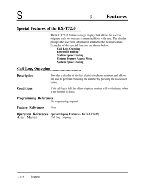 Page 192S3Features
Special Features of the KX-T7235
The KX-T7235 features a large display that allows the user to
originate calls or to access system facilities with ease. The display
prompts the user with information related to the desired feature.Examples of this special function are shown below:
Call Log, Outgoing
Extension Dialing
Station Speed Dialing
System Feature Access Menu
System Speed Dialing
Call Log, Outgoing--------m-mB-w---- -s-B-_------------------------
DescriptionProvides a display of the last...