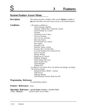 Page 194SFeatures
System Feature Access Menu-- -----_--_--__-----_--------------------------------
DescriptionThis feature provides a display of the system .features available at
any time and allows the user to have access to the desired features.
Conditionsl The features available are:
Absent Message Capability
Automatic Callback Busy (Camp-On) (cancel)
Call Forwarding (set 
/ cancel)
Call Park
Call Pickup (access 
/ deny)
Call Log, Incoming
Call Log Lock, Incoming
Data Line Security
Do Not Disturb (set 
/...