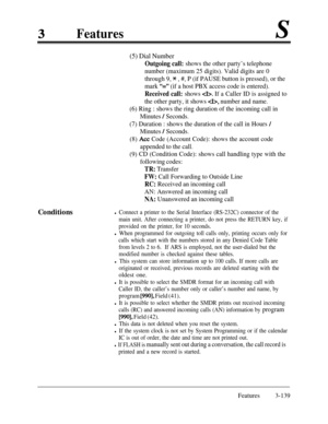 Page 199FeaturesConditions
(5) Dial Number
Outgoing call: shows the other party’s telephone
number (maximum 25 digits). Valid digits are 0
through 9, 
* , #, P (if PAUSE button is pressed), or the
mark
“=” (if a host PBX access code is entered).
Received call: shows . If a Caller ID is assigned to
the other party, it shows 
cI>, number and name.
(6) Ring : shows the ring duration of the incoming call in
Minutes 
/ Seconds.
(7) Duration : shows the duration of the call in Hours 
/
Minutes / Seconds.
(8) 
Act Code...