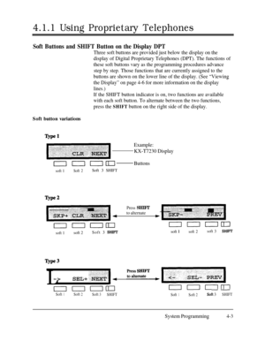 Page 2384.1.1 Using Proprietary Telephones
Soft Buttons and SHIFT Button on the Display DPT
Three soft buttons are provided just below the display on the
display of Digital Proprietary Telephones (DPT). The functions of
these soft buttons vary as the programming procedures advance
step by step. Those functions that are currently assigned to the
buttons are shown on the lower line of the display. (See “Viewing
the Display” on page 4-6 for more information on the display
lines.)
If the SHIFT button indicator is...