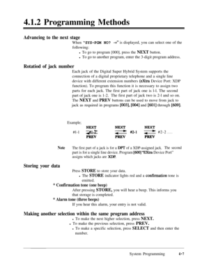 Page 2424.1.2 Programming MethodsAdvancing to the next stage
When “SYS-PGM NO?+” is displayed, you can select one of the
following:
l To go to program [000], press the NEXT button.l To go to another program, enter the 3-digit program address.
Rotatiod of jack numberEach jack of the Digital Super Hybrid System supports the
connection of a digital proprietary telephone and a single line
device with different extension numbers 
(extra Device Port: XDP
function). To program this function it is necessary to assign...