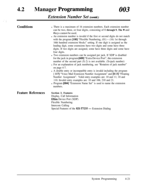 Page 25642
lManager Progrtimming003
Extension Number Set (contd.)
Conditionsl There is a maximum of 16 extension numbers. Each extension number
can be two, three, or four digits, consisting of 0 through 9. The Jc and
#keys cannot be used.
l An extension number is invalid if the first or second digits do not match
with the program 
[lOO] “Flexible Numbering, (01) - (16) 1st through
16th hundred extension blocks” setting. If one digit is assigned as the
leading digit, some extensions have two digits and some have...