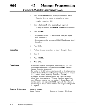 Page 25900542
lManager Programming
Flexible CO Button Assignment (contd.)
Canceling
4.
5.
6.
7.
8.
1.
2.
3.
4.Press the CO button which is changed to another button.
The display shows the contents pre-assigned to the button.
Display example: CO-1Enter a button code (plus parameter, if required).
To change the parameter, press CLEAR and enter the new parameter.
Press STORE.l To program another CO button of the same jack, repeat
steps 4 through 6.
l To program another jack, press SELECT and repeat steps 3
through...