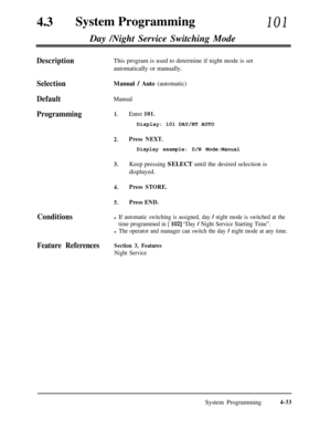 Page 268430System Programming101Day /Night Service Switching Mode
DescriptionThis program is used to determine if night mode is set
automatically or manually.
SelectionManual / Auto (automatic)
DefaultManual
Programming1.Enter 101.Display: 101 DAY/NT AUTO
2.Press NEXT.
Display example: D/N Mode:Manual
3.Keep pressing SELECT until the desired selection is
displayed.
4.Press STORE.
5.Press END.
Conditionsl If automatic switching is assigned, day / night mode is switched at the
time programmed in [ 
1021 “Day /...