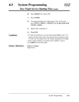 Page 270System ProgrammingDay /Night Service Startkg Time (contd.)102
8.
9.
10.
11.
12.Press SELECT for AM or PM.
Press STORE.To program another day 
/ night mode or day of the week,
press NEXT or PREV, or SELECT and the day of the week
selection number.Repeat steps 4 through 10.
Press END.
Conditionsl To select the desired day, you may keep pressing NEXT in step 3. To
assign every day of the week to one selection, press the x key in step
3. In this case, the display shows the contents programmed for Sunday.
l...