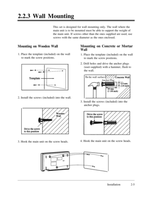 Page 322.2.3 Wall Mounting
This set is designed for wall mounting only. The wall where the
main unit is to be mounted must be able to support the weight of
the main unit. If screws other than the ones supplied are used, use
screws with the same diameter as the ones enclosed.Mounting on Wooden WallMounting on Concrete or Mortar
Wall1. Place the template (included) on the wall
1. Place the template (included) on the wall
to mark the screw positions.
to mark the screw positions.
2. Install the screws (included)...