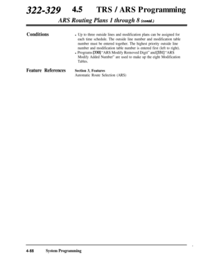 Page 323322-329 4~TRS / ARS Programming
ARS Routing Plans 1 through 8 (contd.)
Conditionsl Up to three outside lines and modification plans can be assigned for
each time schedule. The outside line number and modification table
number must be entered together. The highest priority outside line
number and modification table number is entered first (left to right).
l Programs [330] “ARS Modify Removed Digit” and [331] “ARS
Modify Added Number” are used to make up the eight Modification
Tables.
Feature...
