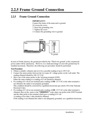 Page 342.2.5 Frame Ground Connection2.2.5Frame Ground Connection
IMPORTANT!!!
Connect the frame of the main unit to ground.
1. Loosen the screw.
2. Insert the grounding wire.
3. Tighten the screw.
4. Connect the grounding wire to ground.
To ground
In most of North America, the ground provided by the “Third wire ground” at the commercial
power outlet will be satisfactory.However, in a small percentage of cases this ground may be
installed incorrectly. Therefore, the following test procedure should be performed....