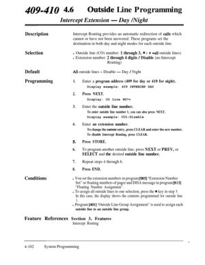 Page 3374091410 4*tFiOutsidti Line Programming
Intercept Extension- Day /Night
DescriptionIntercept Routing provides an automatic redirection of calls which
cannot or have not been answered. These programs set the
destination in both day and night modes for each outside line.
Selectionl Outside line (CO) number: 1 through 3, * ( x =aIl outside lines)
l Extension number: 2 through 4 digits / Disable (no Intercept
Routing)
DefaultAI1 outside lines - Disable - Day / Night
Programming1.
2.
3.
4.
5.
6.Display: CO...