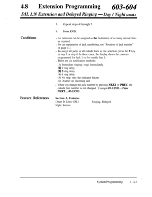 Page 35848lExtension Programming603-604
.,
DIL I:N Extension and Delayed Ringing -Day / Night (contd.)
8.Repeat steps 4 through 7.
9.Press END.
Conditionsl An extension can be assigned as the destination of as many outside lines
as required.
l For an explanation of jack numbering, see “Rotation of jack number”
on page 4-7.
l To assign all jacks or all outside lines to one selection, press the * key
in step 3 or step 4. In these cases, the display shows the contents
programmed for Jack 1 or for outside line 1.
l...