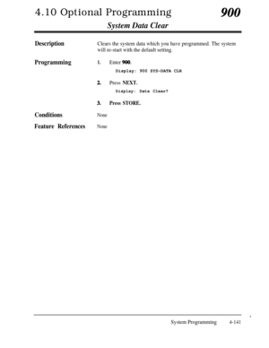 Page 3764.10 Optional Programming
System Data Clear
900
DescriptionClears the system data which you have programmed. The system
will re-start with the default setting.
Programming1.Enter 900.Display: 900 SYS-DATA CLR
2.Press NEXT.
Display:Data Clear?
3.Press STORE.
ConditionsNone
Feature ReferencesNone
.
System Programming4-141 