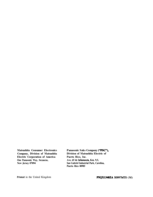 Page 399Matsushita Consumer Electronics
Company, Division of Matsushita
Electric Corporation of America
One Panasonic Way, Secaucus,
New Jersey 07094
Panasonic Saks Company (LTSC’9),
Division of Matsushita Electric of
Puerto Rico, Inc.
Ave. 65 de Infantereia, Km. 9.5,
San Gabriel Industrial Park, Carolina,
Puerto Rico 00985
Printed in the United KingdomPSQX1348ZA SO997MTO (M) 