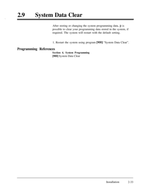 Page 6029a‘,System Data ClearAfter storing or changing the system programming data, 
it is
possible to clear your programming data stored in the system, if
required. The system will restart with the default setting.
1. Restart the system using program 
[900] “System Data Clear”.
Programming References
Section 4, System Programming
[900] System Data ClearInstallation
2-33 