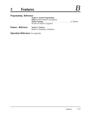 Page 793FeaturesB
Programming References
Section 4, System Programming
[005] Flexible CO Button Assignment
StationProgramming . . . . . . . . . . . . . . . . . . . . . . . . . . . . . . . . . . . . . . . . . . . . . . . . . . . . . . . UserManual
Flexible CO Button Assignment
Feature, ReferencesSection 3, Features
Buttons on Proprietary Telephones
Operation References Not applicable.Features
3-19 