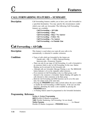 Page 86C3Features
CALL FORWARDING FEATURES - SUMMARY
DescriptionCall forwarding features enable you to have your calls forwarded to
a specified destination. You may specify the circumstances under
which your calls are forwarded. The following Call Forwarding
features are available:
Call Forwarding 
- All Calls
Call Forwarding 
- Busy
Call Forwarding 
- Busy / No Answer
Call Forwarding - Follow MeCall Forwarding 
- No Answer
Call Forwarding 
- to Outside Line
C~II Forwarding - All Calls
DescriptionThis feature...