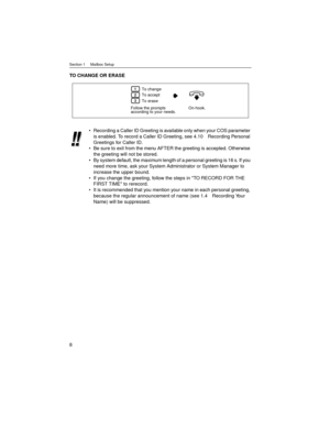 Page 8Section 1     Mailbox Setup
8
TO CHANGE OR ERASE
Recording a Caller ID Greeting is available only when your COS parameter 
is enabled. To record a Caller ID Greeting, see 4.10 Recording Personal 
Greetings for Caller ID.
Be sure to exit from the menu AFTER the greeting is accepted. Otherwise 
the greeting will not be stored.
By system default, the maximum length of a personal greeting is 16 s. If you 
need more time, ask your System Administrator or System Manager to 
increase the upper bound.
If you...