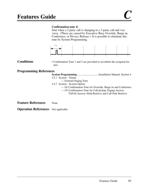 Page 94Confirmation tone 4: 
Sent when a 2-party call is changing to a 3-party call and vice
versa.  (These are caused by Executive Busy Override, Barge-in,
Conference, or Privacy Release.)  It is possible to eliminate this
tone by System Programming
.
Conditions¥ Confirmation Tone 1 and 2 are provided to reconfirm the assigned fea-
ture.
Programming References
System Programming................................Installation Manual, Section 4
4.2.1  System - Tenant
Ñ External Paging Tone
4.2.7  System - System...