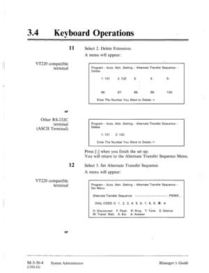 Page 10434 a 
Keyboard Operations 
11 Select 2. Delete Extension. 
A menu will appear: 
VT220 compatible 
terminal 
Program - Auto. Attn. Setting - Alternate Transfer Sequence - 
Delete 
1: 101 2: 102 3: 4: 5: 
96: 97: 98: 99: 100: 
Enter The Number You Want to Delete := 
:: 
or 
Other RS-232C 
terminal 
(ASCII Terminal) 
Program - Auto. Attn. Setting - Alternate Transfer Sequence - 
Delete 
1: 101 2: 102 
Enter The Number You Want to Delete := 
Press [\] when you finish the set up. 
You will return to the...