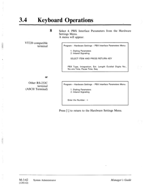 Page 11234 0 
Keyboard Operations 
8 
Select 4. PBX Interface Parameters from the Hardware 
Settings Menu. 
A menu will appear. 
VT220 compatible 
terminal 
or 
Other RS-232C 
terminal 
(ASCII Terminal) 
Program - Hardware Settings - PBX Interface Parameters Menu 
1. Dialing Parameters 
2. lnband Signaling 
SELECT ITEM AND PRESS RETURN-KEY 
PBX Type, Integration, Ext. Length Outdial Digits No., 
No-ans Time, Pause Time, Seq. 
Program - Hardware Settings - PBX Interface Parameters Menu 
1. Dialing Parameters 
2....