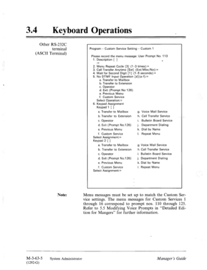 Page 11834 0 
Keyboard Operations 
Other RS-232C 
terminal 
(ASCII Terminal) 
ogram - Custom Service Setting - Custom 1 
‘lease record the menu message: User Prompt No. 110 
I. Description [ ] 
s 
.- 
.- 
2. Menu Repeat Cycle [3] (1-3 times):= 
3. Call Transfer Anytime [Ext] (Ext/Mbx/No):= 
4. Wait for Second Digit [I] (1-5 seconds):= 
5. No DTMF Input Operation [d](a-f):= 
a. Transfer to Mailbox 
b. Transfer to Extension 
c. Operator 
d. Exit (Prompt No 126) 
e. Previous Menu 
f. Custom Service 
Select...