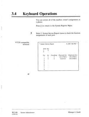 Page 12134 0 Keyboard Operations 
You can review all of the mailbox owner’s assignments at 
a glance. 
Press [/] to return to the System Reports Menu. 
3 Select 2. System Service Report menu to check the function 
assignments of each port. 
VT220 compatible 
terminal 
** System Service Report 4-JAN 7:46 PM ** 
Drive Srv 
1 X 
2 - 
Port Srv [Outcalling] [Daymode-Srv] [Nightmode-Srv] 
1 X X V.M.(CT&CC) V.M.(CT&CC) 
2 x X Custom(2) V.M.(CT&CC) 
3 
- 
4 - 
5 
6 - 
7 - 
8 - 
or 
M-3-66 
(1292-G) System Administrator...