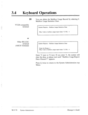 Page 129,:- :j 
: 
‘ 
34 l Keyboard Operations 
10 You can delete the Mailbox Usage Record by selecting 9. 
Mailbox Usage Statistics Clear. - 
VT220 compatible 
terminal 
System Reports - Mailbox Usage Statistics Clear 
May I clear a mailbox usage report data ? (Y/N) : = 
or 
Other RS-232C 
terminal 
(ASCII Terminal) 
System Reports - Mailbox Usage Statistics Clear 
Enter the Range := 
May I clear a mailbox usage report data ? (Y/N) : = 
J 
Enter Y (yes) or N (no). If you enter Y, the system will 
clear the...