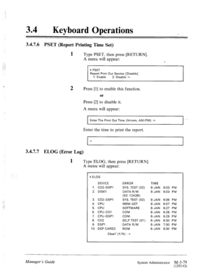 Page 13434 0 Keyboard Operations 
3.4.7.6 PSET (Report Printing Time Set) 
1 Type PSET, then press [RETURN]. 
A menu will appear: 
s 
:, ..; 
I ; ‘.i 
.: : $ PSET 
Report Print Out Service [Disable] 
1: Enable 2: Disable := 
2 Press [I] to enable this function. 
or 
Press [2] to disable it. 
A menu will appear: 
Enter The Print Out Time (hh:mm, AM/PM) := . 
Enter the time to print the report. 
. . > 
3.4.7.7 ELOG (Error Log) 
1 Type ELOG, then press [RETURN]. 
A menu will appear: 
$ ELOG 
1. 
2. 
3. 
4. 
5. 
6....