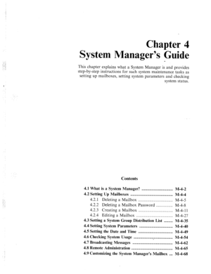 Page 148Chapter 4 
System Manager’s Guide 
e 
This chapter explains what a System Manager is and provides 
step-by-step instructions for such system maintenance tasks as 
setting up mailboxes, setting system parameters and checking 
system status. 
Contents 
4.1 What is a System Manager? 
............................ M-4-2 
4.2 Setting Up Mailboxes ...................................... 
M-4-4 
4.2.1 Deleting a Mailbox ............................... M-4-5 
4.2.2 Deleting a Mailbox Password 
..................