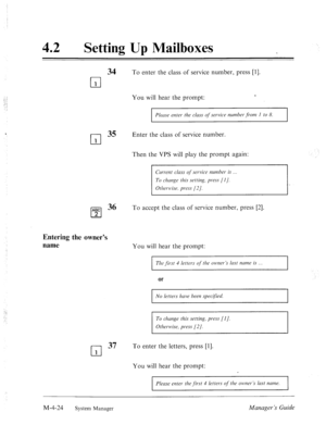 Page 171:-.: 
::. ; 
42 
e Setting Up Mailboxes 
cl 1 
ABC 
cl 2 
To enter the class of service number, press [l]. 
You will hear the prompt: c 
Plecrsr enter the class of service rzumber,fion~ I to 8. 
35 Enter the class of service number. 
Then the VPS will play the prompt again: 
Entering the owner’s 
name 
Cmmt cluss of service number is 
36 To accept the class of service number, press [2]. 
You will hear the prompt: 
The first 4 letters qf the owner’s last nc(n?e is 
or 
No letters have been spec[fl’ed....