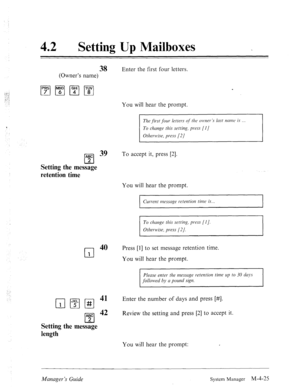 Page 17242 l Setting Up Mailboxes 
38 Enter the first four letters. 
(Owner’s name) 
You will hear the prompt. 
The first four letters qf’tlle o~~vwr’s lnst mm is 
To chnge this setting, press [I J 
Otherwise, press (2J 
ABC 39 
cl 
To accept it, press [2]. 
2 
Setting the message 
retention time 
You will hear the prompt. 
Current rnessctge retention time is... 
To chmge this setting, press (I J. 
Other-wise, press (2 J. 
cl 
40 Press [l] to set message retention time. 
1 You will hear the prompt. 
: 
Please...