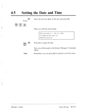 Page 200.: 
-,:: 
“:: 
45 0 
Setting the Date and Time 
13 Enter the last two digits of the year and press [#I. 
(Year) 
Then you will hear the prompt: 
The currer2t date is -. (Nov. 14 - 1994) 
To chcrnge the date, press, (I]. 
Otlzerwise, press [2]. 
ABC l4 
cl 
Press [2] to accept the date. 
2 
Next you will proceed to the System Manager’s Command 
Menu. 
Note: Remember, you can press [*] at anytime to exit this menu. 
Manager ‘s Guide System Manager M-4-53  