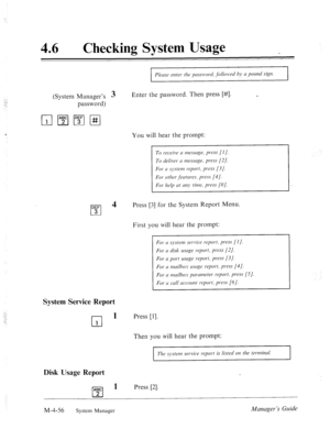 Page 203_.j 
:, 
i’. 
:.:, 
: 
.. 
‘: 
46 0 
Checking System Usage 
(System Manager’s 3 Enter the password. Then press [#I. 
password) 
You will hear the prompt: 
DEF 
cl 
4 
3 
To receive N message, press [l J. 
To deliver N message, press [2]. 
For N q~stem report, press (31. 
For other jktwes. press [4/. 
For help crt NM~ time, press (01. 
Press [3] for the System Report Menu. 
First you will hear the prompt: 
For II system serviw report, press [l]. 
For (I disk uscrge report, press [2]. 
For cl port usrrge...