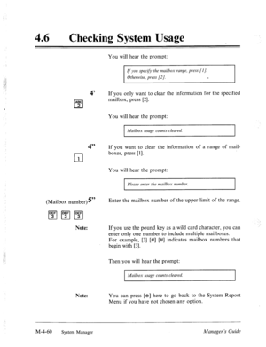 Page 20746 0 Checking System Usage 
4’ 
ABC 
cl 2 
4’” 
cl 1 
(Mailbox number)s” 
[“;‘I m 1”;‘1 
Note: 
Note: You will hear the prompt: 
If you specify the rnailhox range, press (I]. 
Otherwise, press [2 J. e 
If you only want to clear the information for the specified 
mailbox, press [2]. 
You will hear the prompt: 
Mailbox usage counts cleared. 
If you want to clear the information of a range of mail- 
boxes, press [I]. 
You will hear the prompt: 
the mailbox number. 
I 
Enter the mailbox number of the upper...