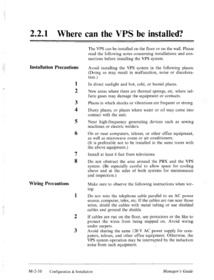 Page 23‘ 
1::’ : 
:. 
2.2.1 Where can the VPS be installed? 
Installation Precautions 
1 
2 
3 
4 
5 
6 
7 
8 
Wiring Precautions 
1 
2 
3 
The VPS can be installed on the floor or on the wall. Please 
read the following notes concerning installations and con- 
nections before installing the VPS system. 
Avoid installing the VPS system in the following places: 
(Doing so may result in malfunction, noise or discolora- 
tion .) 
In direct sunlight and hot, cold, or humid places. 
New areas where there are thermal...