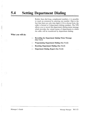 Page 23854 
0 
Setting Department Dialing _ 
Rather than dial long, complicated numbers, it is possible 
to reach an extension by entering one number. Due to the 
fact that there are only nine digits (l-9) to choose from, the 
caller is limited to 9 department dialing numbers. The VPS 
allows you to record the department dialing menu message 
which provides the voiced names of departments to which 
the caller will be transferred by department dialing. 
What you will do: 
- Recording the Department Dialing Menu...