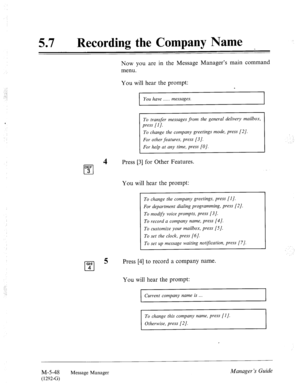 Page 26657 l Recording the Company Name 
Now you are in the Message Manager’s main command 
menu. 
You will hear the prompt: 
You have . . . . . messages. 
. . . . . 
To transfer messages from the general delivery mailbox, 
press [l]. 
To change the company greetings mode, press [2]. 
For other features, press [3]. 
For help at any time, press [O]. 
4 
cl Press [3] for Other Features. 
DEF 3 
You will hear the prompt: 
To change the company greetings, press [I]. 
For department dialing programming, press [2]....