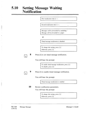 Page 2865.10 Setting Message Waiting 
Notification 
First notzyication time is ---. 
Second notification time is ---. 
. 
I 
I I 
Messages will be forwarded by outdialing.1 
Message will be forwarded to a pager. 
, 
or 
Timed message not$ication is disabled. 
To change this setting, press [I]. 
Otherwise, press [2]. 
cl 8 
Press [l] to set timed message notification. 
1 
You will hear the prompt: 
To enable timed message notgication, press [I]. 
To disable, press [2]. 
cl 
9 Press [l] to enable timed message...