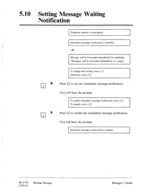 Page 2885.10 Setting Message Waiting 
Notification 
Telephone number is unassigned. 
I Immediate message notijiication is disabled. . 
I 
Of 
I Message will be forwarded immediately by outdialing. 
I 
1 /Messages will be forwarded immediately to a pager. 
To change this setting, press [I J. 
Otherwise, press [2/. 
cl 8 
Press [l] to set the immediate message notification. 
1 
You will hear the prompt: 
To enable immediate message nottyication, press [I]. 
To disable, press [2/. 
cl 
9 Press [l] to enable the...