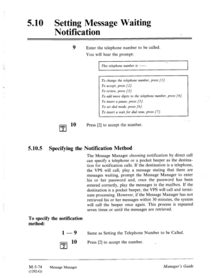 Page 2925.10 Setting Message Waiting 
Notification 
9 Enter the telephone number to be called. 
You will hear the prompt: 
. 
This telephone number is -. 
To change the telephone number, press [I J. 
To accept, press [2]. 
To review, press [3]. 
To add more digits to the telephone number, press [4]. 
To insert a pause, press [S]. 
To set dial mode, press [6]. 
To insert a wait for dial tone, press [7]. 
ABC lo 
cl 
Press [2] to accept the number. 
2 
5.10.5 Specifying the Notification Method 
The Message Manager...