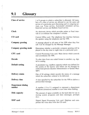 Page 34191 0 Glossary 
Class of service 
Clock 
CO card 
Company greeting 
Company greeting mode 
CPU card 
Decode 
Default setting 
Delivery status 
Delivery time 
Department dialing 
number 
Disk capacity 
DSP card 1 of 8 groups to which a subscriber is allocated. All mem- 
bers of a class of service are allowed to use the same call 
service of a particular port (Incoming and/or outgoing ser- 
vice), e.g. Voice service, Automated attendant service, 
Interview service and Bulletin board service. 
An electronic...