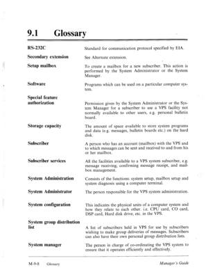 Page 34691 l Glossary 
RS-232C 
Secondary extension 
Setup mailbox 
Software 
Special feature 
authorization 
Storage capacity 
Subscriber 
Subscriber services 
System Administration 
System Administrator 
System configuration 
System group distribution 
list 
System manager 
Standard for communication protocol specified by EIA. 
See Alternate extension. 
To create a mailbox for a new subscriber. This action is 
performed by the System Administrator or the System 
Manager. 
Programs which can be used on a...