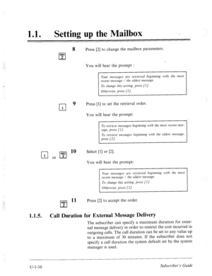 Page 368‘ 
11 a 0 Setting up the Mailbox - 
8 Press [2] to change the mailbox parameters. 
recent message / the oldest message. 
To change this setting, press [I]. 
9 Press [I] to set the retrieval order. 
You will hear the prompt: 
To retrieve messages beginning with the most recent mes- 
sage, press [l]. 
To retrieve messages beginning with the oldest message, 
press [2]. 
1.1.5. 
q or q 10 
Select Cl1 or PI. 
You will hear the prompt: 
Your messages are retrieved beginning with the most 
recent message / the...