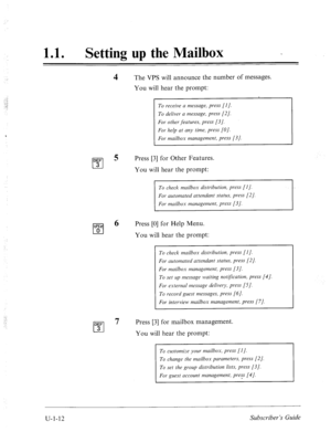 Page 370, 
: 
. . :, 
;: 
11 0 l Setting up the Mailbox _ 
DEF 
cl 3 
W/I 
cl 0 
DEF 
cl 3 
4 The VPS will announce the number of messages. 
You will hear the prompt: 
To receive a message, press [I]. 
To deliver a message, press [2]. 
For other features, press [3/. 
For help at any time, press [OJ. 
For mailbox management, press [3 J. 
5 
Press [3] for Other Features. 
You will hear the prompt: 
To check mailbox distribution, press [I]. 
5 
For automated attendant status, press [2/. 
For mailbox management,...