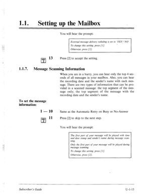 Page 37311 l l Setting up the Mailbox - 
You will hear the prompt: 
External message delivery redialing is set to ‘YES’/ ‘NO’. 
:.,..: 
\.: : 
. . . . . . 
-j.” 
ABC l3 
cl 
Press [2] to accept the setting. 
2 
‘ 
1.1.7. Message Scanning Information 
When you are in a hurry, you can hear only the top 4 sec- 
onds of all messages in your mailbox. Also, you can hear 
the recording date and the sender’s name with each mes- 
sage. There are two types of information that can be pro- 
vided in a scanned message: the...