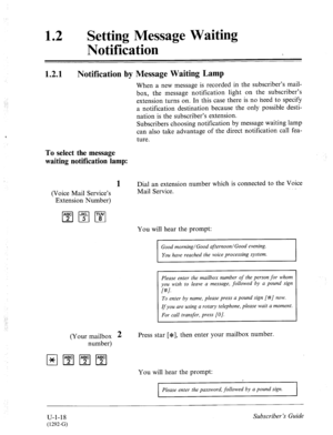 Page 37612 0 Setting Message Waiting 
Notification 
1.2.1 Notification by Message Waiting Lamp 
.: ; 
When a new message is recorded in the subscriber’s mail- 
box, the message notification light on the subscriber’s 
extension turns on. In this case there is no need to specify 
a notification destination because the only possible desti- 
nation is the subscriber’s extension. 
Subscribers choosing notification by message waiting lamp 
can also take advantage of the direct notification call fea- 
ture. 
To select...