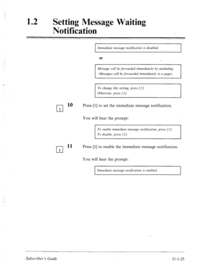 Page 384; 
12 a 
Setting Message Waiting 
Notification 
-: 
. . Immediute message notlyication is disabled. 
or 
Message will be forwarded immediately by 
/Messages will be forwarded immediutely to a pager. 
To change this setting, press [I]. 
Otherwise, press [2]. 
cl 
10 Press [l] to set the immediate message notification. 
1 
You will hear the prompt: 
To enable immediate message not@-ation, press [I]. 
To disable, press (21. 
cl 
11 Press [I] to enable the immediate message notification. 
1 
You will hear...