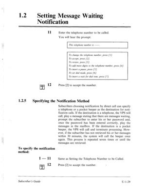 Page 38812 0 
Setting Message Waiting 
Notification 
.: 
.+ 
.‘, 
, 
1.2.5 11 
Enter the telephone number to be called. 
You will hear the prompt: 
This telephone number is -. 
To change the telephone number, press [I]. 
To accept, press [2/. 
To review, press [3]. 
To add more digits to the telephone number, press [4]. 
To insert a pause, press [S]. 
To set dial mode, press [6]. 
To insert a wait for dial tone, press (71. 
ABC l2 
cl 
Press [2] to accept the number. 
2 
Specifying the Notification Method...