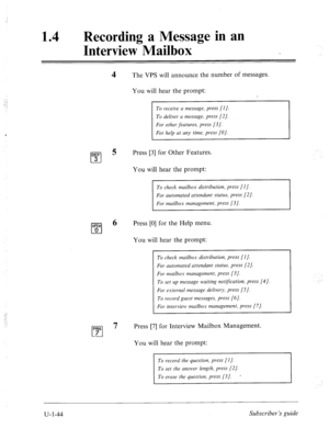 Page 40314 l Recording a Message in an 
Interview Mailbox 
The VPS will announce the number of messages. 
You will hear the prompt: 
To receive a message, press [I]. 
To deliver a message, press [2]. 
For other features, press [3]. 
For help at any time, press [O]. 
Press [3] for Other Features. 
You will hear the prompt: 
To check mailbox distribution, press (I]. 
For mailbox management, press [3]. 
WE@ 
cl 6 Press [0] for the Help menu. 
0 
You will hear the prompt: 
To check mailbox distribution, press [I]....