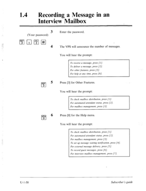 Page 40914 l Recording a Message in an 
Interview Mailbox 
3 Enter the password. 
(Your password) 
1”;‘1r;lpgI#I 
4 The VPS will announce the number of messages. 
DEF 
cl 
5 
3 
NW 
cl 6 0 You will hear the prompt: 
message, press (I]. 
To deliver a message, press [2]. 
For other features, press [3]. 
For help at any time, press [O]. 
Press [3] for Other Features. 
You will hear the prompt: 
To check mailbox distribution, press [I]. 
For automated attendant status, press [2]. 
For mailbox management, press [3]....